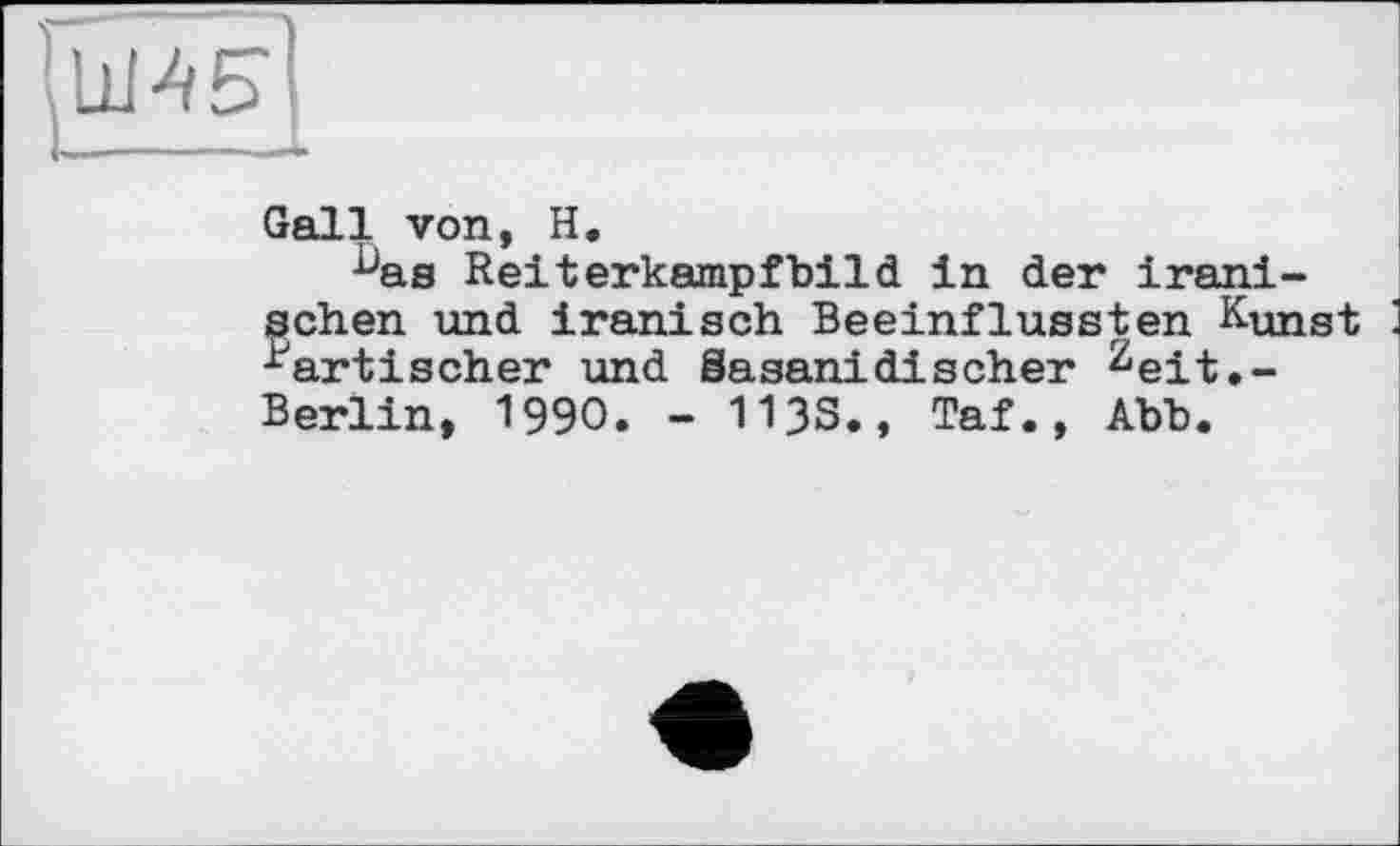 ﻿Gall von, H.
ûas Reiterkampfbild in der iranischen und iranisch Beeinflussten Kunst j -^artischer und Sasanidischer zeit,-Berlin, 1990. - 113S., Taf., Abb.